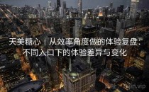 天美糖心｜从效率角度做的体验复盘：不同入口下的体验差异与变化