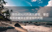 第一次用白虎91时的真实感受：是否值得收藏并长期使用的判断