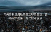 天美影视使用后的直观印象整理：普通用户视角下的优缺点盘点