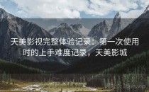 天美影视完整体验记录：第一次使用时的上手难度记录，天美影城