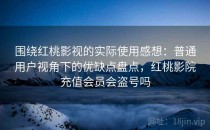 围绕红桃影视的实际使用感想：普通用户视角下的优缺点盘点，红桃影院充值会员会盗号吗