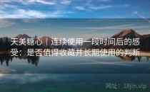 天美糖心｜连续使用一段时间后的感受：是否值得收藏并长期使用的判断