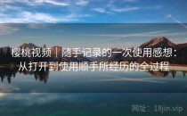樱桃视频｜随手记录的一次使用感想：从打开到使用顺手所经历的全过程