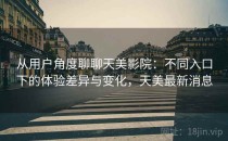 从用户角度聊聊天美影院：不同入口下的体验差异与变化，天美最新消息