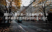 蘑菇tv｜新手第一次接触的记录：新用户最容易遇到的问题与应对方式