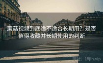 蘑菇视频到底适不适合长期用？是否值得收藏并长期使用的判断