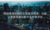 围绕蜜桃视频的实际使用感想：功能设置复杂度与新手友好度评估
