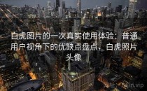 白虎图片的一次真实使用体验：普通用户视角下的优缺点盘点，白虎照片头像
