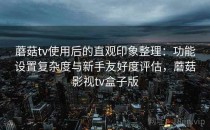 蘑菇tv使用后的直观印象整理：功能设置复杂度与新手友好度评估，蘑菇影视tv盒子版