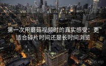 第一次用蘑菇视频时的真实感受：更适合碎片时间还是长时间浏览