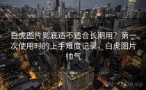 白虎图片到底适不适合长期用？第一次使用时的上手难度记录，白虎图片帅气