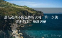 蘑菇视频不完全体验说明：第一次使用时的上手难度记录