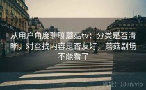 从用户角度聊聊蘑菇tv：分类是否清晰，对查找内容是否友好，蘑菇剧场不能看了