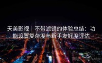天美影视｜不带滤镜的体验总结：功能设置复杂度与新手友好度评估