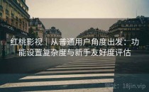 红桃影视｜从普通用户角度出发：功能设置复杂度与新手友好度评估