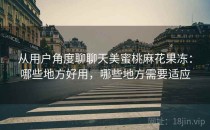 从用户角度聊聊天美蜜桃麻花果冻：哪些地方好用，哪些地方需要适应