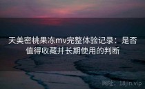 天美密桃果冻mv完整体验记录：是否值得收藏并长期使用的判断
