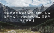 蘑菇社区到底适不适合长期用？与同类平台放在一起的直观对比，蘑菇租房官网网址