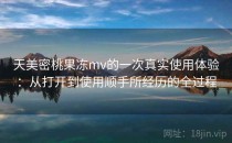 天美密桃果冻mv的一次真实使用体验：从打开到使用顺手所经历的全过程