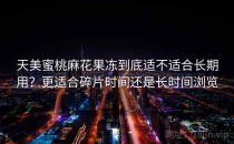 天美蜜桃麻花果冻到底适不适合长期用？更适合碎片时间还是长时间浏览