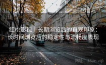 红桃影视｜长期浏览后的直观印象：长时间浏览后的稳定性与流畅度表现