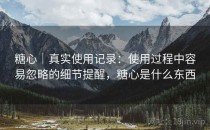 糖心｜真实使用记录：使用过程中容易忽略的细节提醒，糖心是什么东西