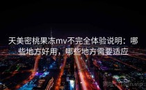 天美密桃果冻mv不完全体验说明：哪些地方好用，哪些地方需要适应