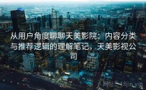 从用户角度聊聊天美影院：内容分类与推荐逻辑的理解笔记，天美影视公司