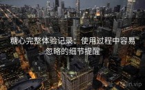 糖心完整体验记录：使用过程中容易忽略的细节提醒