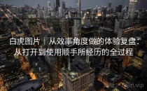 白虎图片｜从效率角度做的体验复盘：从打开到使用顺手所经历的全过程