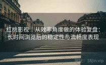 红桃影视｜从效率角度做的体验复盘：长时间浏览后的稳定性与流畅度表现