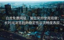 白虎免费网站｜偏日常的使用观察：长时间浏览后的稳定性与流畅度表现
