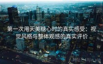 第一次用天美糖心时的真实感受：视觉风格与整体观感的真实评价