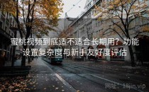 蜜桃视频到底适不适合长期用？功能设置复杂度与新手友好度评估