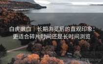 白虎嫩白｜长期浏览后的直观印象：更适合碎片时间还是长时间浏览