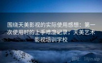 围绕天美影视的实际使用感想：第一次使用时的上手难度记录，天美艺术影视培训学校
