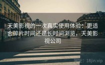 天美影视的一次真实使用体验：更适合碎片时间还是长时间浏览，天美影视公司