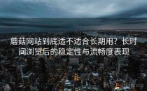 蘑菇网站到底适不适合长期用？长时间浏览后的稳定性与流畅度表现