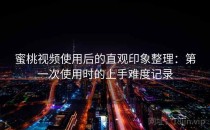 蜜桃视频使用后的直观印象整理：第一次使用时的上手难度记录