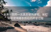 天美影院的一次真实使用体验：从打开到使用顺手所经历的全过程