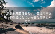 天美影视完整体验记录：普通用户视角下的优缺点盘点，天美视频创始人是谁