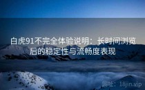 白虎91不完全体验说明：长时间浏览后的稳定性与流畅度表现