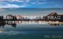 蘑菇tv｜偏日常的使用观察：不同入口下的体验差异与变化，蘑菇tv怎么样