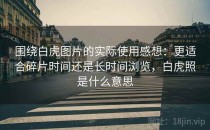 围绕白虎图片的实际使用感想：更适合碎片时间还是长时间浏览，白虎照是什么意思