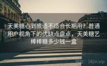 天美糖心到底适不适合长期用？普通用户视角下的优缺点盘点，天美糖艺棒棒糖多少钱一盒