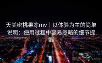 天美密桃果冻mv｜以体验为主的简单说明：使用过程中容易忽略的细节提醒
