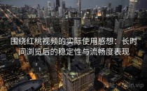 围绕红桃视频的实际使用感想：长时间浏览后的稳定性与流畅度表现