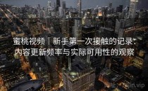 蜜桃视频｜新手第一次接触的记录：内容更新频率与实际可用性的观察