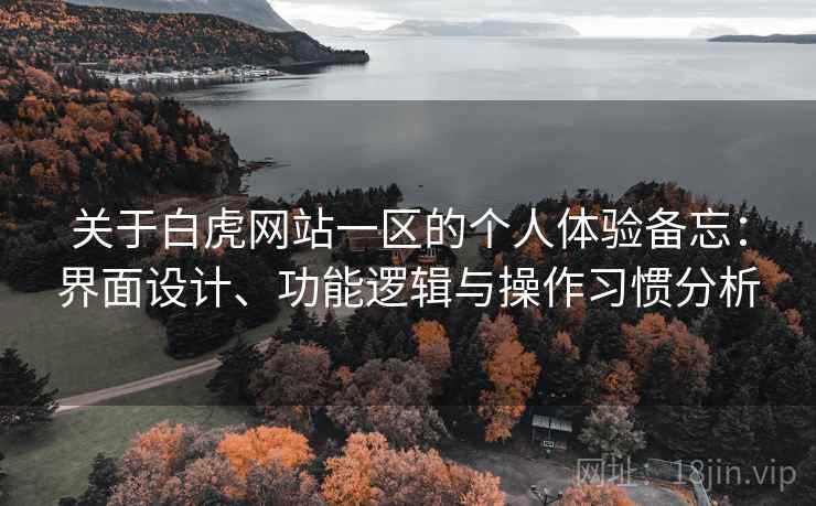 关于白虎网站一区的个人体验备忘:界面设计、功能逻辑与操作习惯分析 第1张 关于白虎网站一区的个人体验备忘:界面设计、功能逻辑与操作习惯分析 第1张