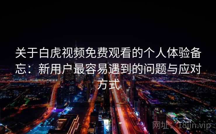 关于白虎视频免费观看的个人体验备忘:新用户最容易遇到的问题与应对方式 第2张 关于白虎视频免费观看的个人体验备忘:新用户最容易遇到的问题与应对方式 第2张
